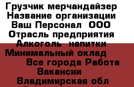 Грузчик-мерчандайзер › Название организации ­ Ваш Персонал, ООО › Отрасль предприятия ­ Алкоголь, напитки › Минимальный оклад ­ 17 000 - Все города Работа » Вакансии   . Владимирская обл.,Вязниковский р-н